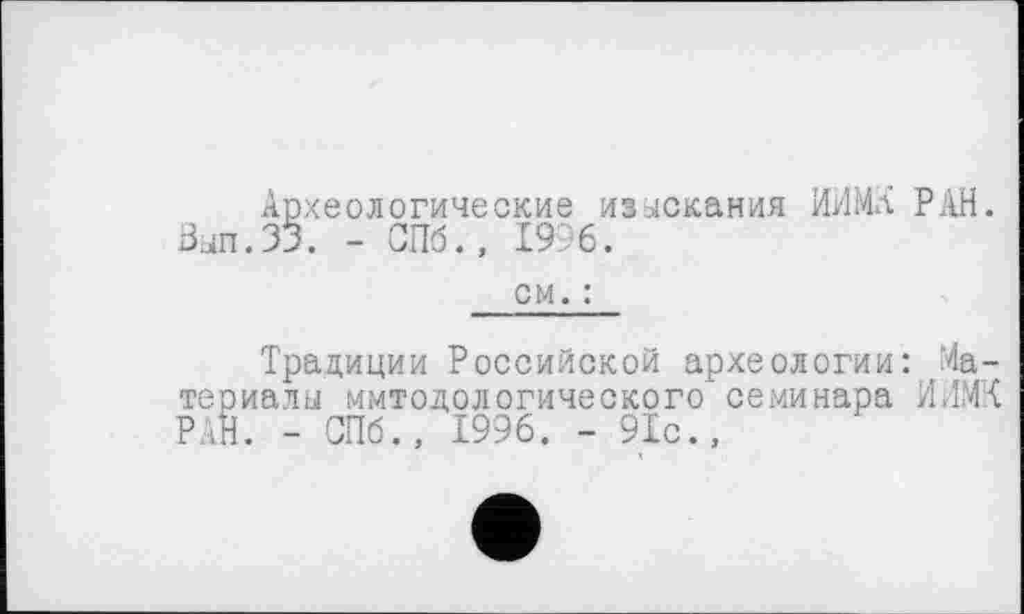 ﻿Археологические изыскания ИИМл РАН. Зып.ЗЗ. - СПб., 19 6.
см. :
Традиции Российской археологии: Материалы ммтодологического семинара ИИМК РАН. - СПб., 1996. - 91с.,